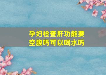 孕妇检查肝功能要空腹吗可以喝水吗