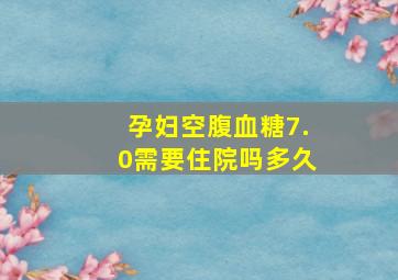 孕妇空腹血糖7.0需要住院吗多久