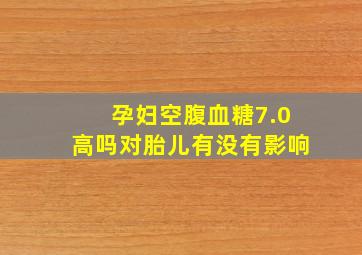 孕妇空腹血糖7.0高吗对胎儿有没有影响