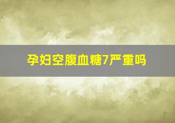 孕妇空腹血糖7严重吗