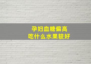 孕妇血糖偏高吃什么水果较好