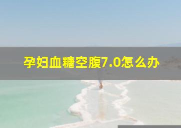 孕妇血糖空腹7.0怎么办