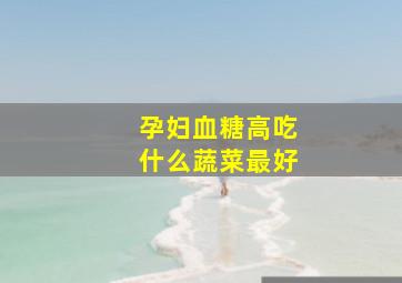 孕妇血糖高吃什么蔬菜最好