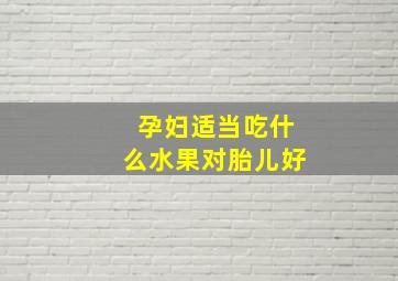 孕妇适当吃什么水果对胎儿好