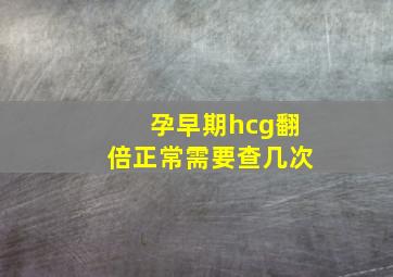 孕早期hcg翻倍正常需要查几次