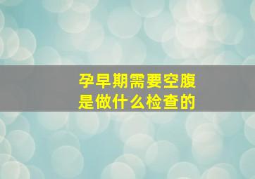 孕早期需要空腹是做什么检查的