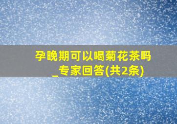 孕晚期可以喝菊花茶吗_专家回答(共2条)