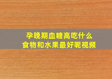 孕晚期血糖高吃什么食物和水果最好呢视频