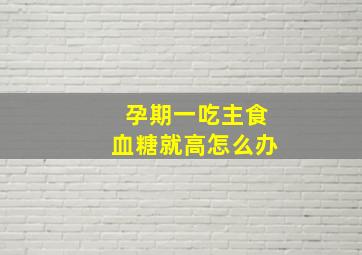 孕期一吃主食血糖就高怎么办