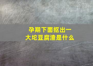 孕期下面抠出一大坨豆腐渣是什么