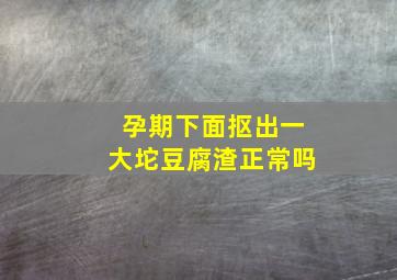 孕期下面抠出一大坨豆腐渣正常吗