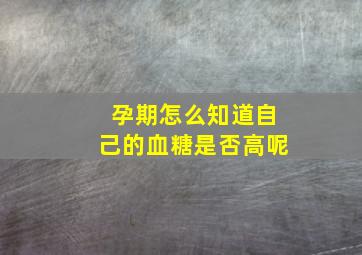 孕期怎么知道自己的血糖是否高呢