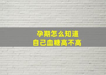 孕期怎么知道自己血糖高不高