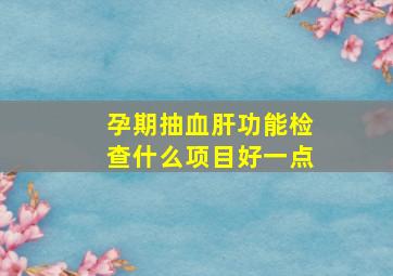 孕期抽血肝功能检查什么项目好一点