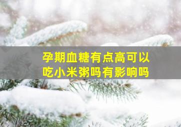 孕期血糖有点高可以吃小米粥吗有影响吗