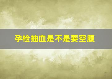 孕检抽血是不是要空腹