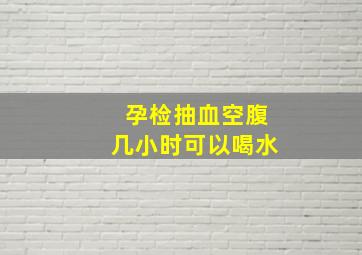 孕检抽血空腹几小时可以喝水