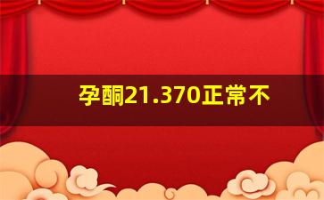 孕酮21.370正常不