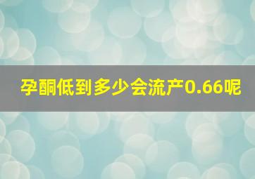 孕酮低到多少会流产0.66呢