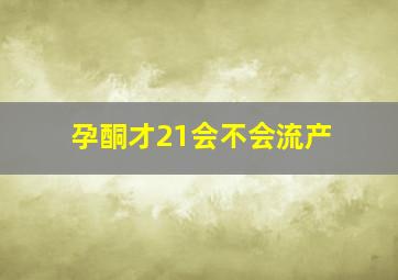 孕酮才21会不会流产