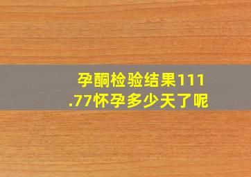 孕酮检验结果111.77怀孕多少天了呢