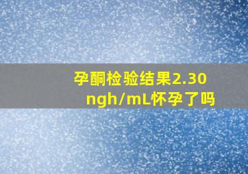 孕酮检验结果2.30ngh/mL怀孕了吗