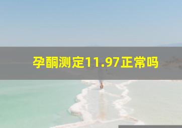 孕酮测定11.97正常吗