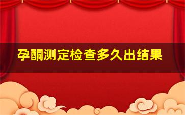 孕酮测定检查多久出结果