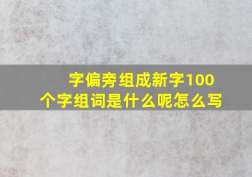 字偏旁组成新字100个字组词是什么呢怎么写