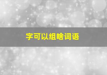 字可以组啥词语