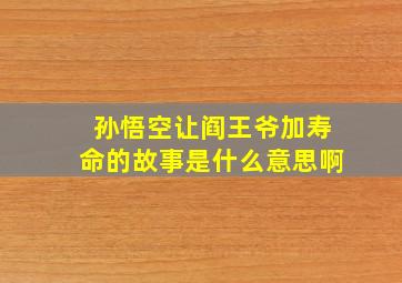 孙悟空让阎王爷加寿命的故事是什么意思啊