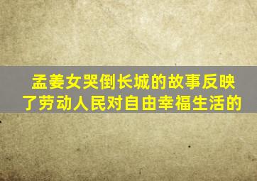 孟姜女哭倒长城的故事反映了劳动人民对自由幸福生活的