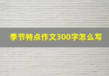 季节特点作文300字怎么写