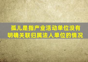 孤儿是指产业活动单位没有明确关联归属法人单位的情况