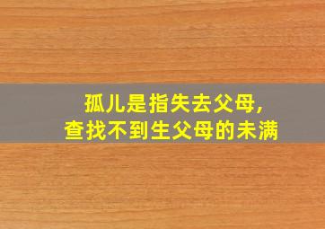 孤儿是指失去父母,查找不到生父母的未满