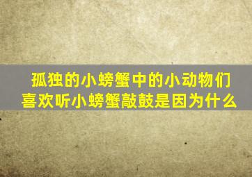 孤独的小螃蟹中的小动物们喜欢听小螃蟹敲鼓是因为什么