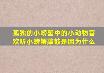 孤独的小螃蟹中的小动物喜欢听小螃蟹敲鼓是因为什么