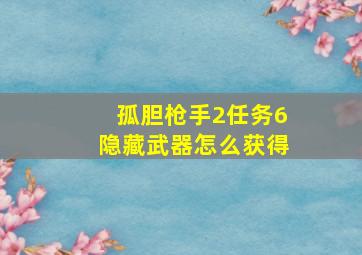 孤胆枪手2任务6隐藏武器怎么获得