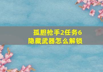 孤胆枪手2任务6隐藏武器怎么解锁