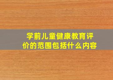 学前儿童健康教育评价的范围包括什么内容