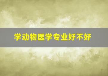 学动物医学专业好不好