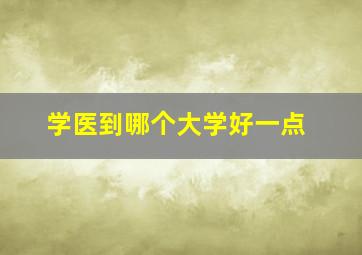 学医到哪个大学好一点