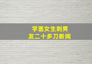 学医女生刺男友二十多刀新闻