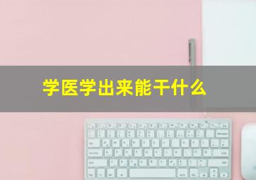 学医学出来能干什么