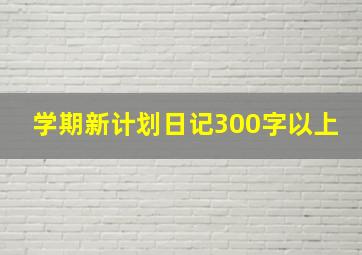 学期新计划日记300字以上