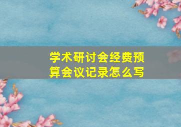 学术研讨会经费预算会议记录怎么写