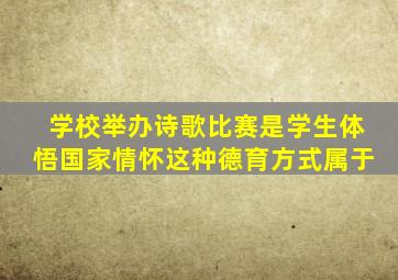 学校举办诗歌比赛是学生体悟国家情怀这种德育方式属于