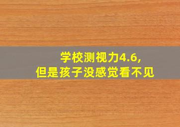 学校测视力4.6,但是孩子没感觉看不见