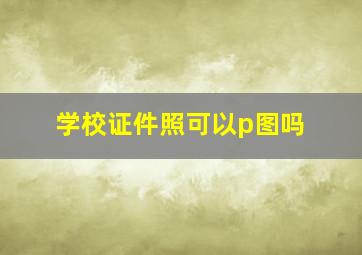 学校证件照可以p图吗