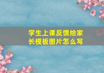 学生上课反馈给家长模板图片怎么写